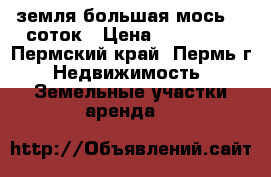 земля большая мось 15 соток › Цена ­ 850 000 - Пермский край, Пермь г. Недвижимость » Земельные участки аренда   